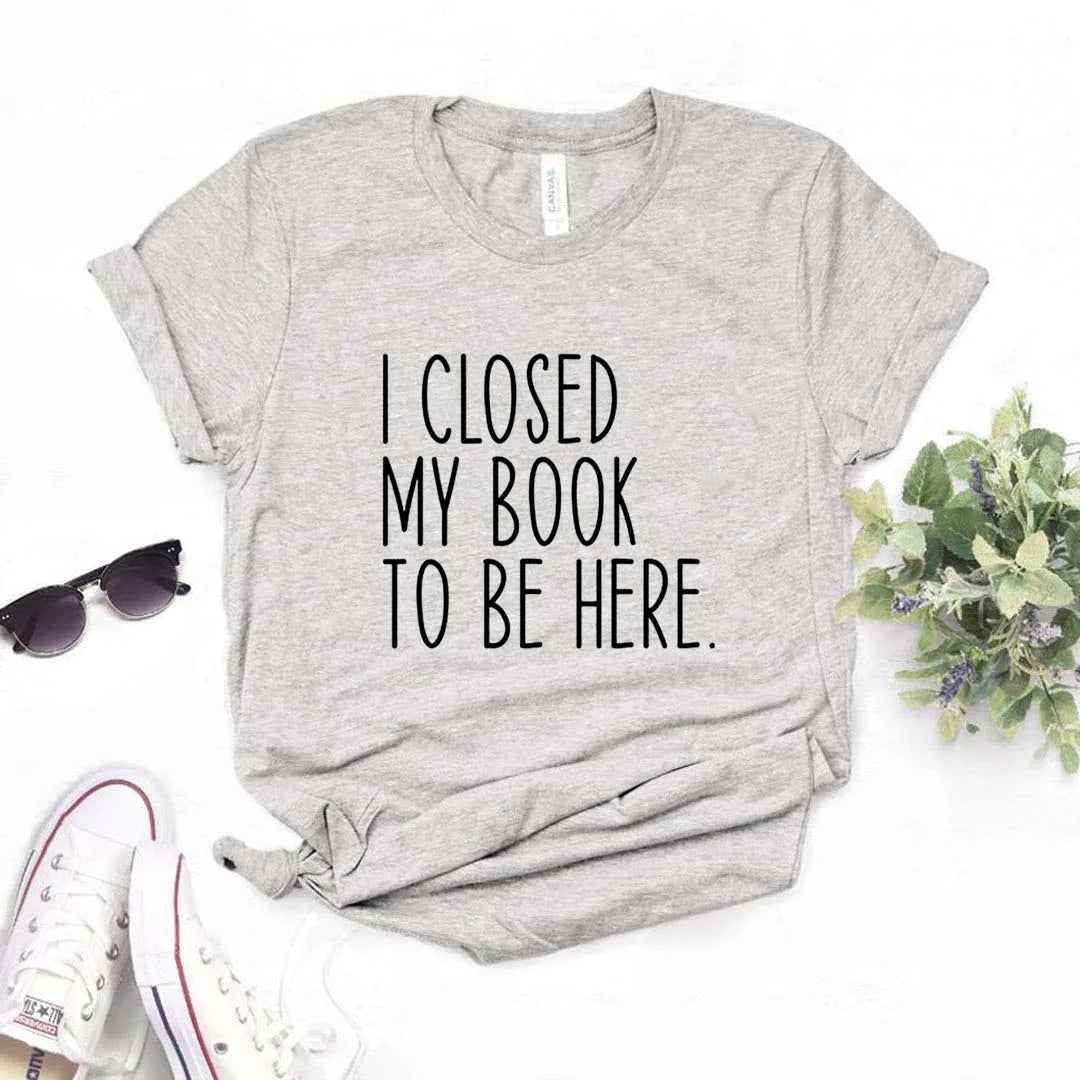 I Closed My Book To Be Here Print Women Tshirts Casual Funny t Shirt For Lady Yong Girl Top Tee Hipster FS-454