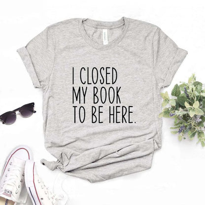 I Closed My Book To Be Here Print Women Tshirts Casual Funny t Shirt For Lady Yong Girl Top Tee Hipster FS-454