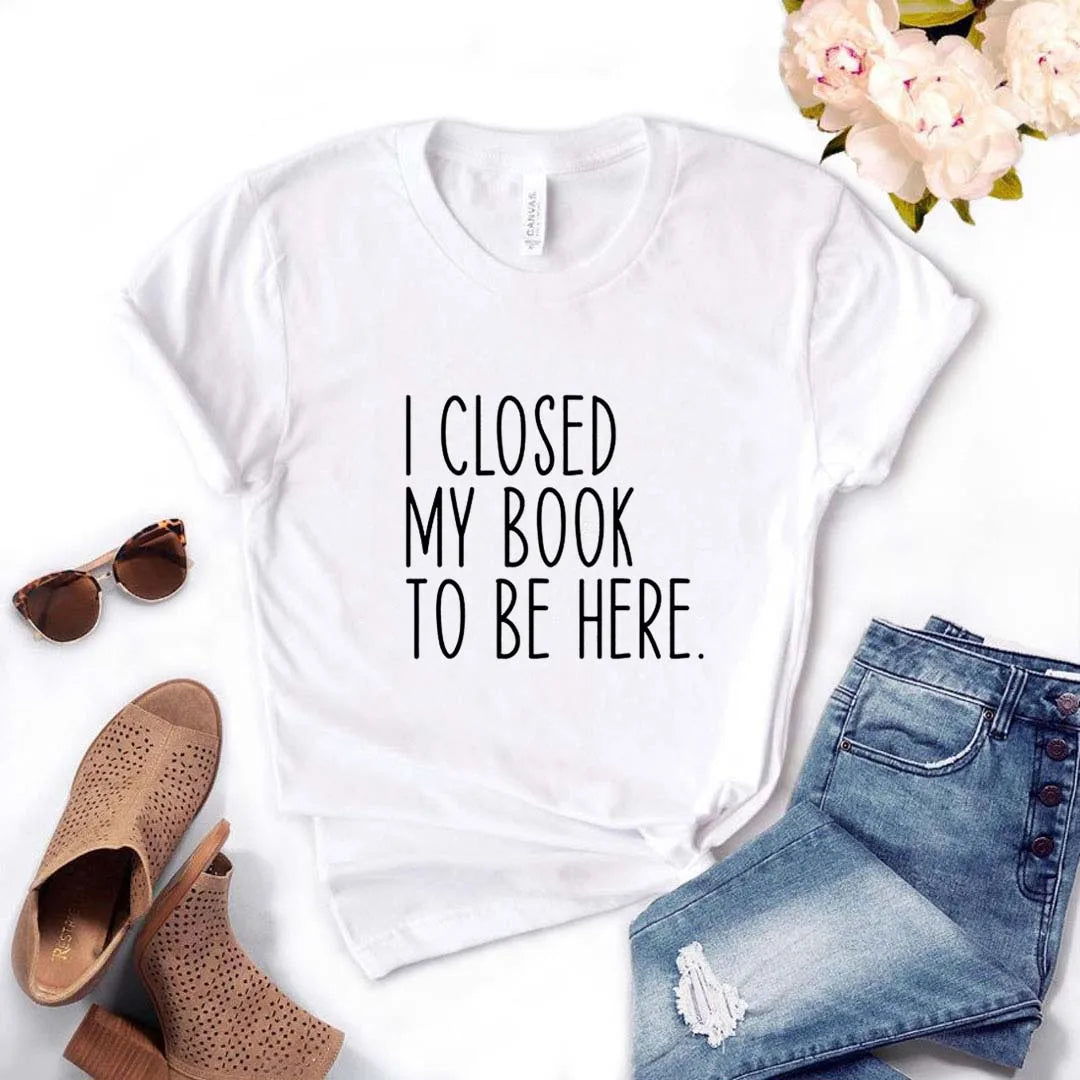 I Closed My Book To Be Here Print Women Tshirts Casual Funny t Shirt For Lady Yong Girl Top Tee Hipster FS-454