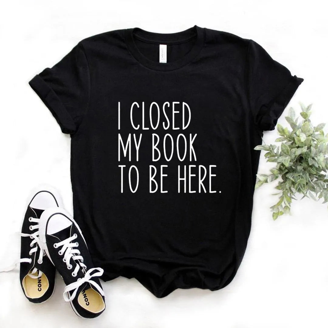 I Closed My Book To Be Here Print Women Tshirts Casual Funny t Shirt For Lady Yong Girl Top Tee Hipster FS-454